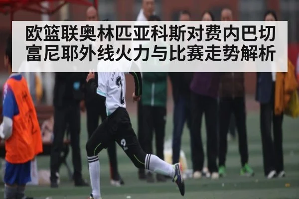 欧篮联奥林匹亚科斯对费内巴切富尼耶外线火力与比赛走势解析